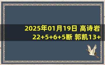 2025年01月19日 高诗岩22+5+6+5断 郭凯13+10 克里斯缺战 山东送江苏6连败